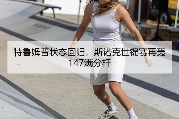 特鲁姆普状态回归，斯诺克世锦赛再轰147满分杆