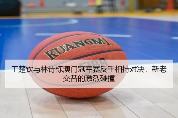 王楚钦与林诗栋澳门冠军赛反手相持对决，新老交替的激烈碰撞