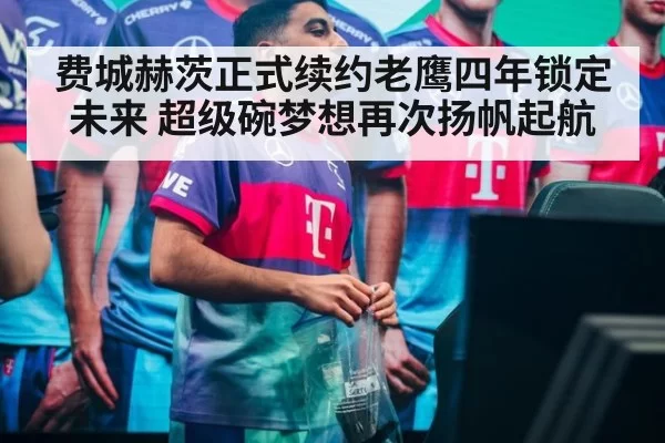 费城赫茨正式续约老鹰四年锁定未来 超级碗梦想再次扬帆起航