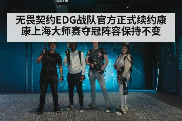 无畏契约EDG战队官方正式续约康康上海大师赛夺冠阵容保持不变