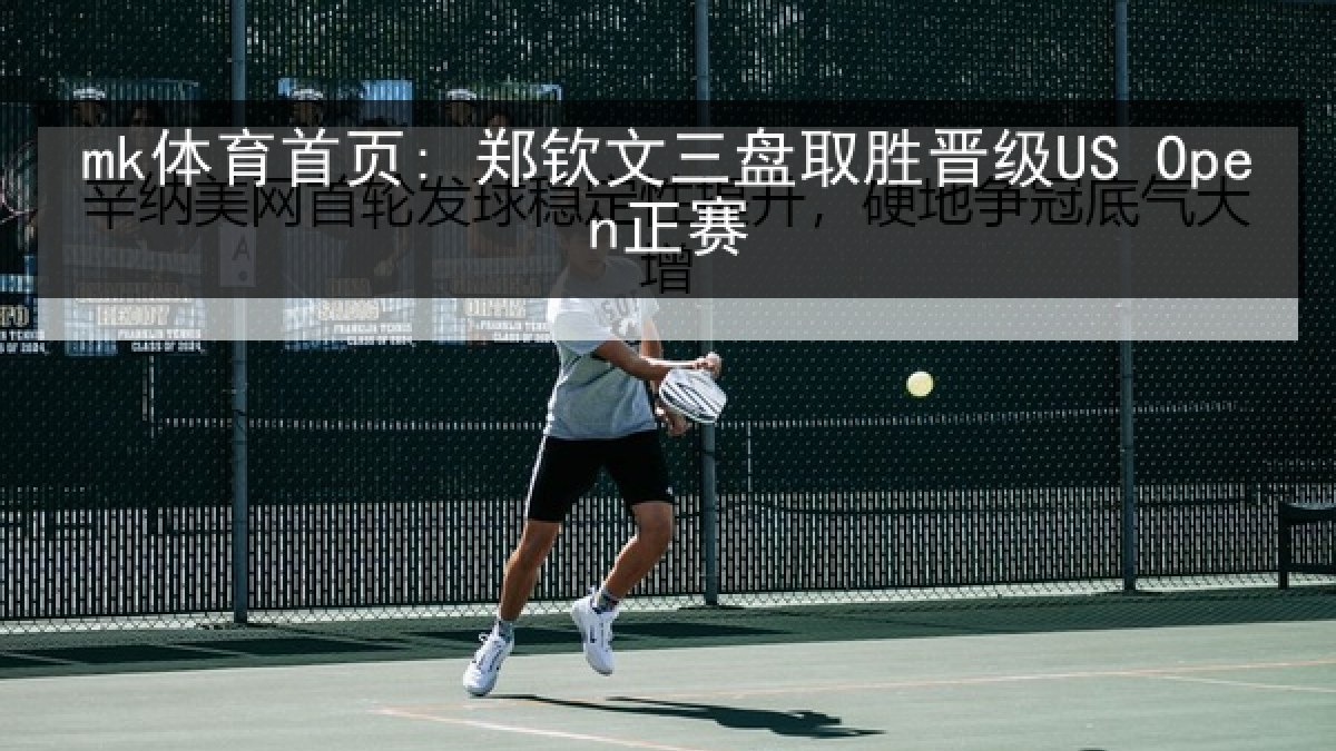 mk体育首页: 郑钦文三盘取胜晋级US Open正赛 mk体育首页: 郑钦文三盘取胜晋级US Open正赛