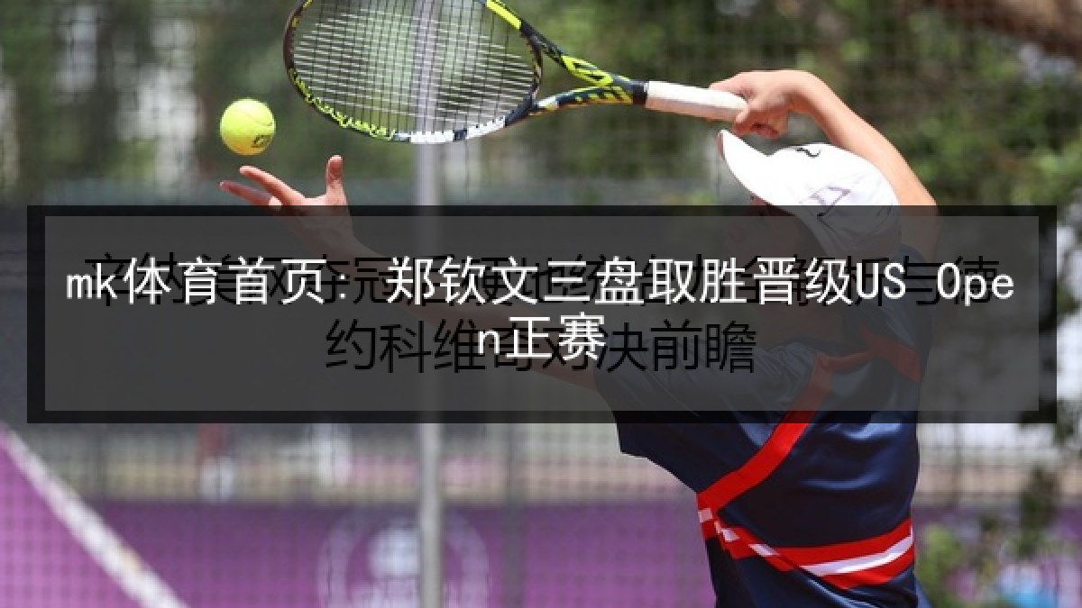 mk体育首页: 郑钦文三盘取胜晋级US Open正赛