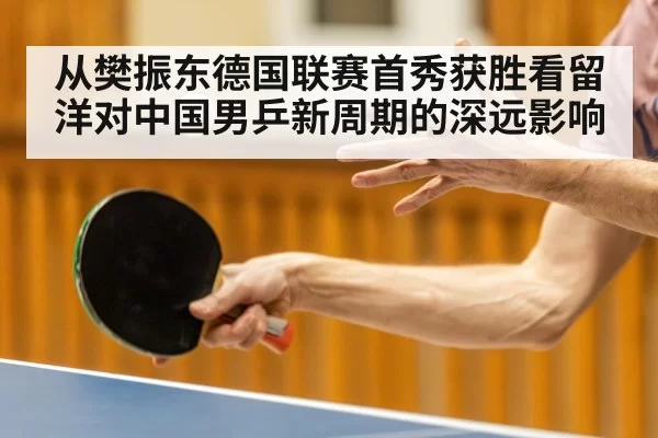 从樊振东德国联赛首秀获胜看留洋对中国男乒新周期的深远影响