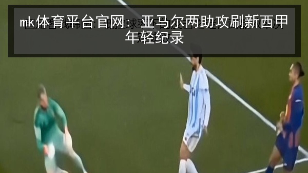 mk体育平台官网: 亚马尔两助攻刷新西甲年轻纪录 mk体育平台官网: 亚马尔两助攻刷新西甲年轻纪录