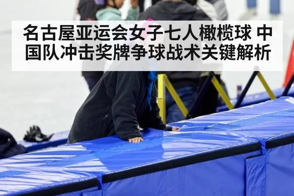 名古屋亚运会女子七人橄榄球 中国队冲击奖牌争球战术关键解析